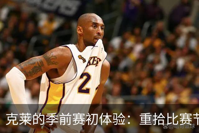 克莱的季前赛初体验：重拾比赛节奏的乐趣