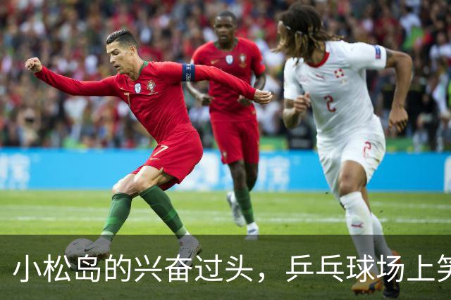 小松岛的兴奋过头，乒乓球场上笑哭的内幕