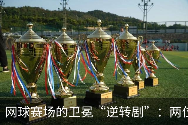网球赛场的卫冕“逆转剧”：两位冠军接连被淘汰