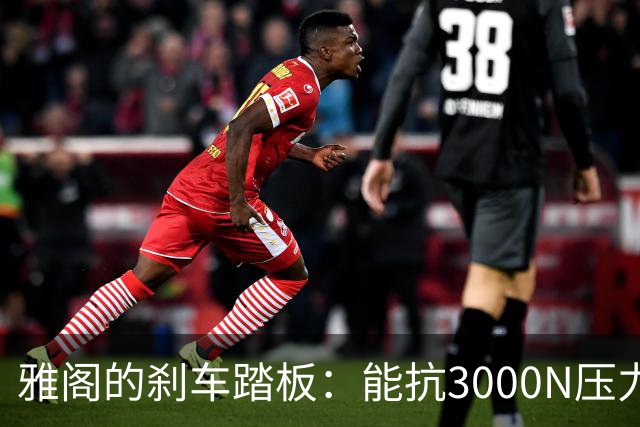 雅阁的刹车踏板：能抗3000N压力如同超人般坚韧