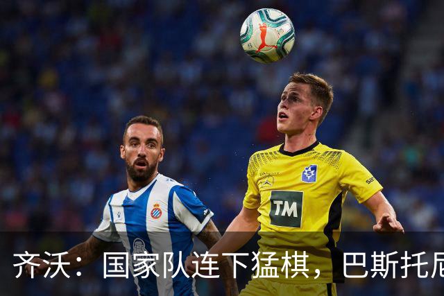 齐沃：国家队连下猛棋，巴斯托尼乐开怀，迪乌夫要感谢自己